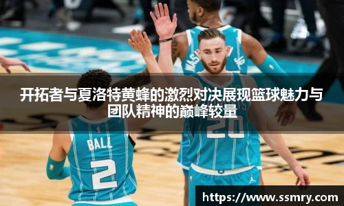 开拓者与夏洛特黄蜂的激烈对决展现篮球魅力与团队精神的巅峰较量