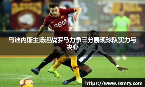 乌迪内斯主场迎战罗马力争三分展现球队实力与决心