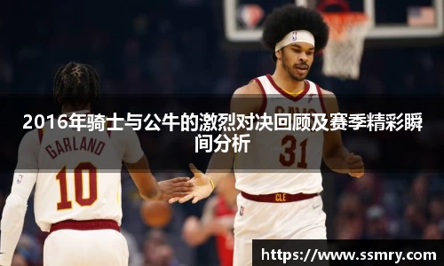 2016年骑士与公牛的激烈对决回顾及赛季精彩瞬间分析