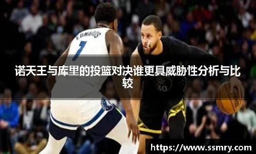 诺天王与库里的投篮对决谁更具威胁性分析与比较
