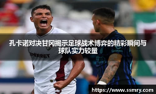 孔卡诺对决甘冈揭示足球战术博弈的精彩瞬间与球队实力较量
