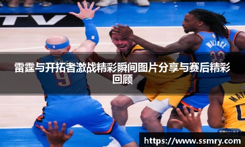 雷霆与开拓者激战精彩瞬间图片分享与赛后精彩回顾