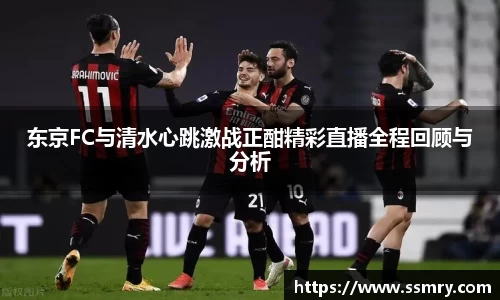 东京FC与清水心跳激战正酣精彩直播全程回顾与分析