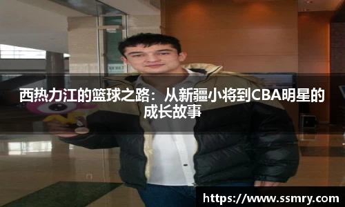 西热力江的篮球之路：从新疆小将到CBA明星的成长故事