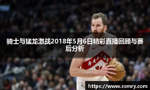 骑士与猛龙激战2018年5月6日精彩直播回顾与赛后分析