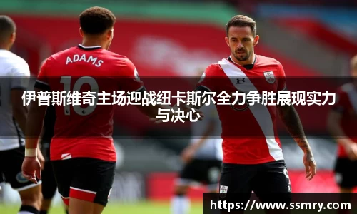 伊普斯维奇主场迎战纽卡斯尔全力争胜展现实力与决心