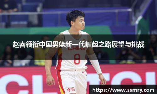 赵睿领衔中国男篮新一代崛起之路展望与挑战