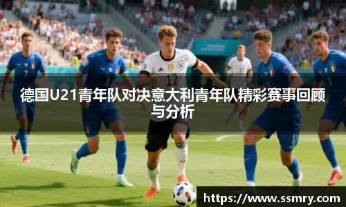 德国U21青年队对决意大利青年队精彩赛事回顾与分析
