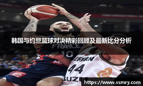 韩国与约旦篮球对决精彩回顾及最新比分分析