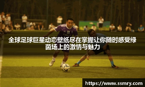 全球足球巨星动态壁纸尽在掌握让你随时感受绿茵场上的激情与魅力