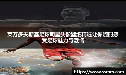 莱万多夫斯基足球明星头像壁纸精选让你随时感受足球魅力与激情